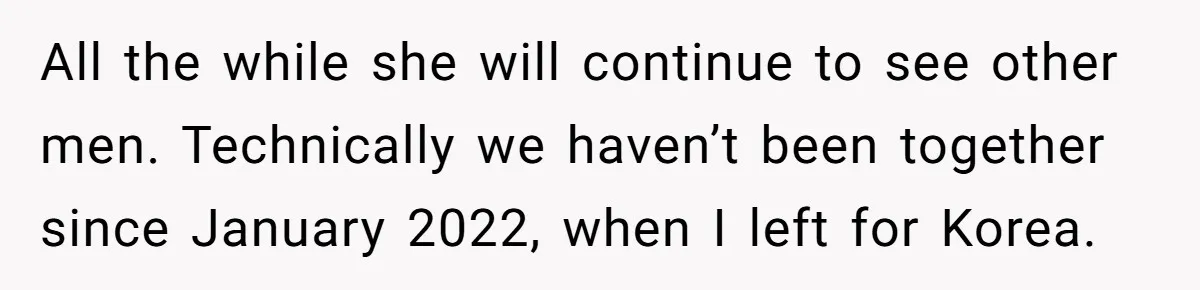 All the while she will continue to see other men. Technically we haven’t been together since January 2022, when I left for Korea.
