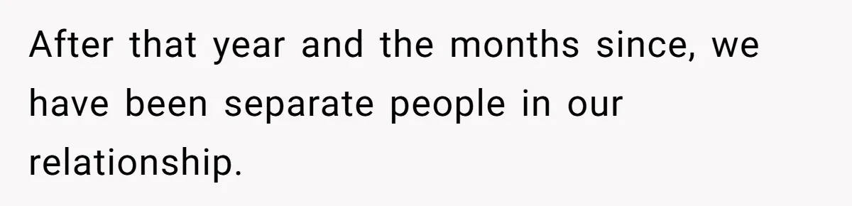 After that year and the months since, we have been separate people in our relationship.