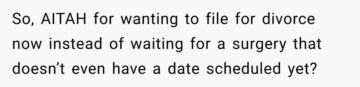 So, AITAH for wanting to file for divorce now instead of waiting for a surgery that doesn’t even have a date scheduled yet?