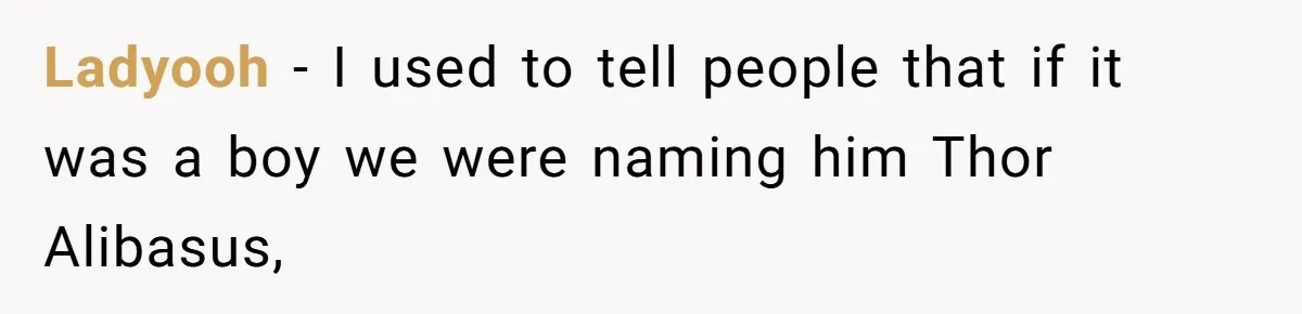 Ladyooh − I used to tell people that if it was a boy we were naming him Thor Alibasus,