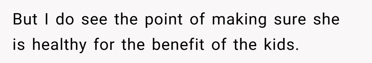 But I do see the point of making sure she is healthy for the benefit of the kids.