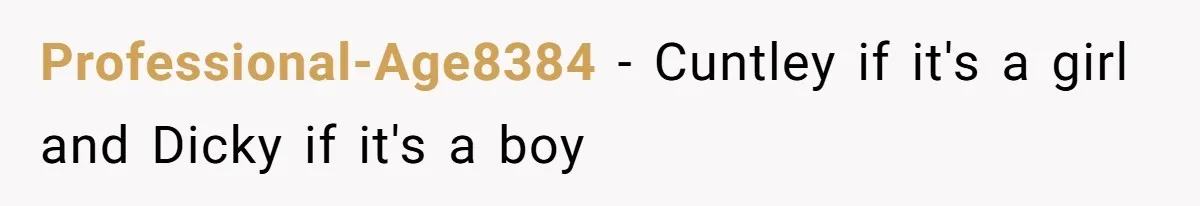 Professional-Age8384 − Cuntley if it's a girl and Dicky if it's a boy