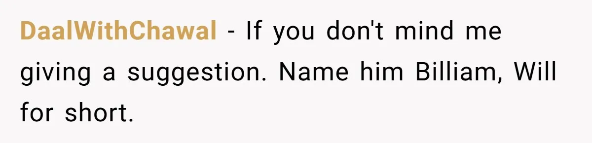 DaalWithChawal − If you don't mind me giving a suggestion. Name him Billiam, Will for short.