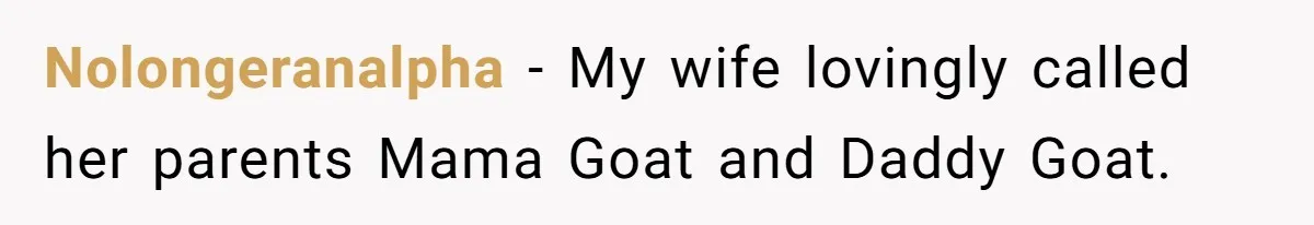 Nolongeranalpha − My wife lovingly called her parents Mama Goat and Daddy Goat.
