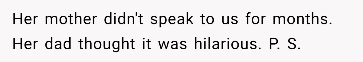 Her mother didn't speak to us for months. Her dad thought it was hilarious. P. S.