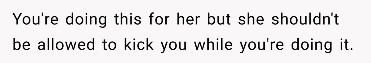 You're doing this for her but she shouldn't be allowed to kick you while you're doing it.