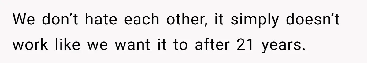 We don’t hate each other, it simply doesn’t work like we want it to after 21 years.