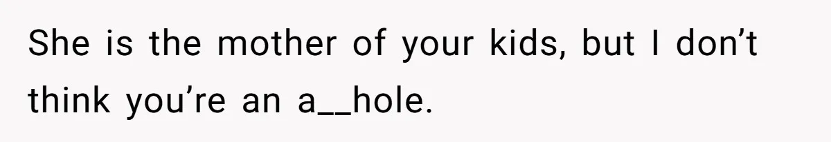 She is the mother of your kids, but I don’t think you’re an a__hole.