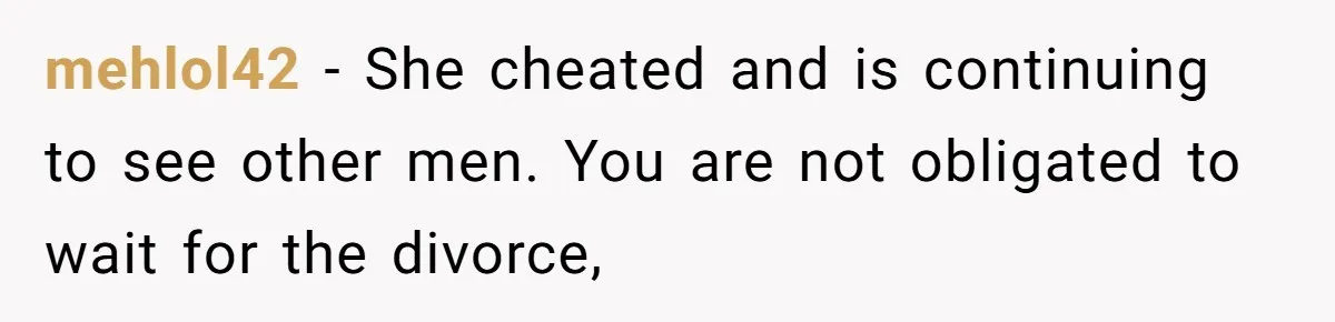 mehlol42 − She cheated and is continuing to see other men. You are not obligated to wait for the divorce,