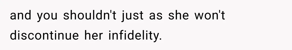 and you shouldn't just as she won't discontinue her infidelity.