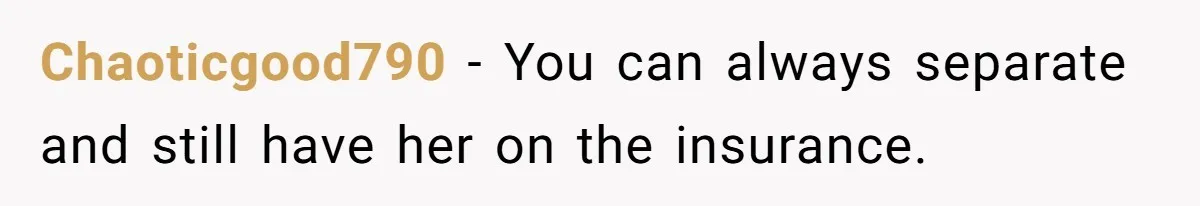 Chaoticgood790 − You can always separate and still have her on the insurance.
