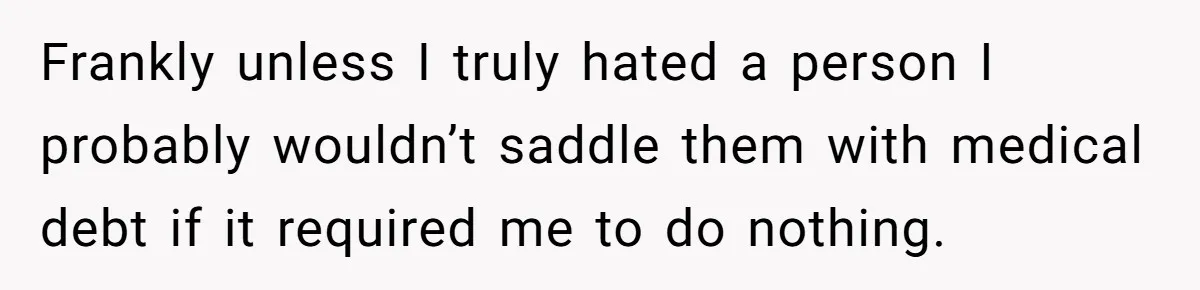 Frankly unless I truly hated a person I probably wouldn’t saddle them with medical debt if it required me to do nothing.