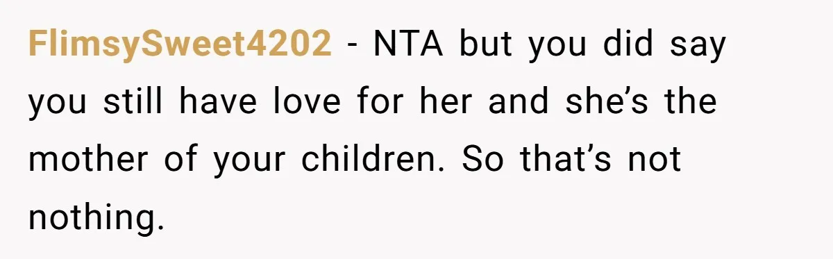 FlimsySweet4202 − NTA but you did say you still have love for her and she’s the mother of your children. So that’s not nothing.