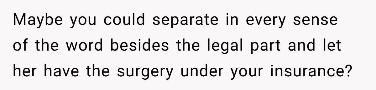 Maybe you could separate in every sense of the word besides the legal part and let her have the surgery under your insurance?