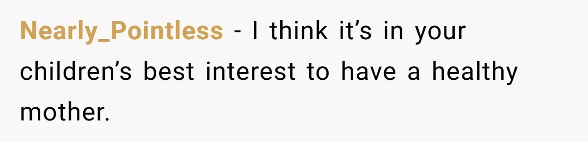 Nearly_Pointless − I think it’s in your children’s best interest to have a healthy mother.