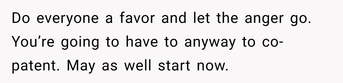 Do everyone a favor and let the anger go. You’re going to have to anyway to co-patent. May as well start now.