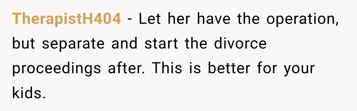 TherapistH404 − Let her have the operation, but separate and start the divorce proceedings after. This is better for your kids.
