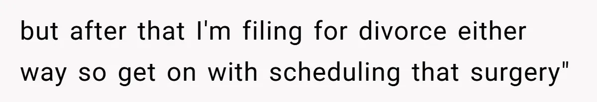 but after that I'm filing for divorce either way so get on with scheduling that surgery"