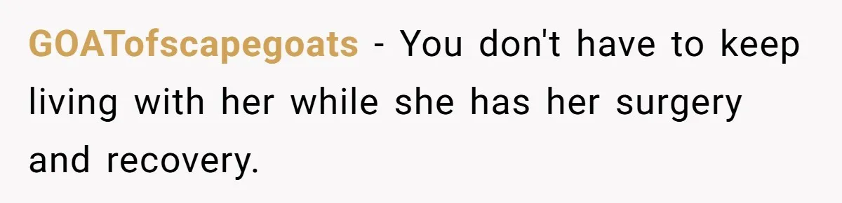 GOATofscapegoats − You don't have to keep living with her while she has her surgery and recovery.