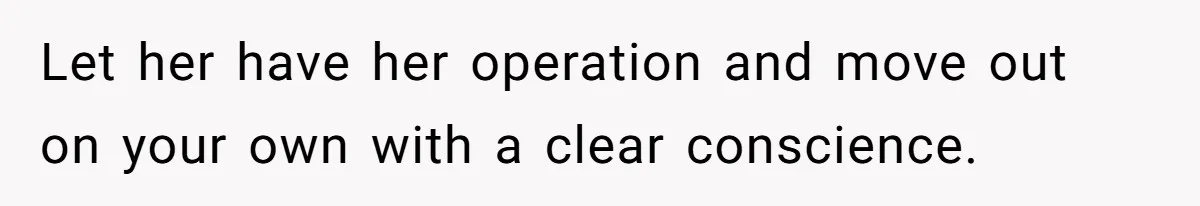 Let her have her operation and move out on your own with a clear conscience.