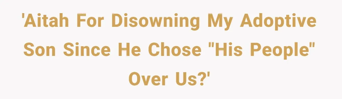 'AITAH for disowning my adoptive son since he chose "his people" over us?'