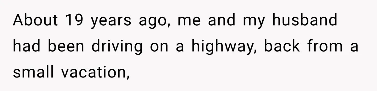 About 19 years ago, me and my husband had been driving on a highway, back from a small vacation,