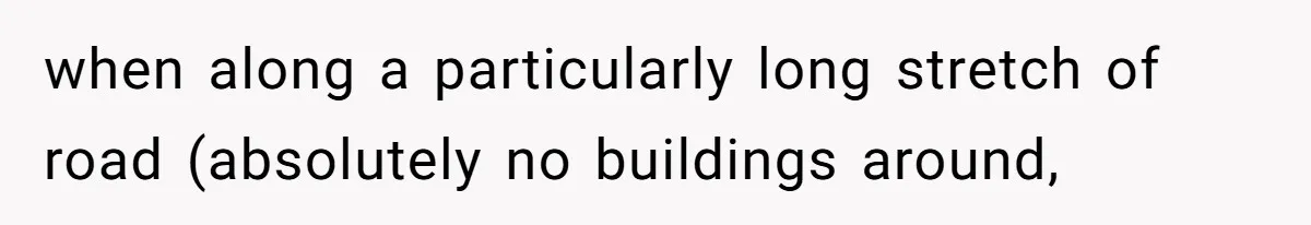 when along a particularly long stretch of road (absolutely no buildings around,
