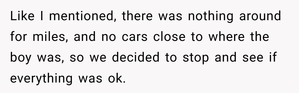 Like I mentioned, there was nothing around for miles, and no cars close to where the boy was, so we decided to stop and see if everything was ok.