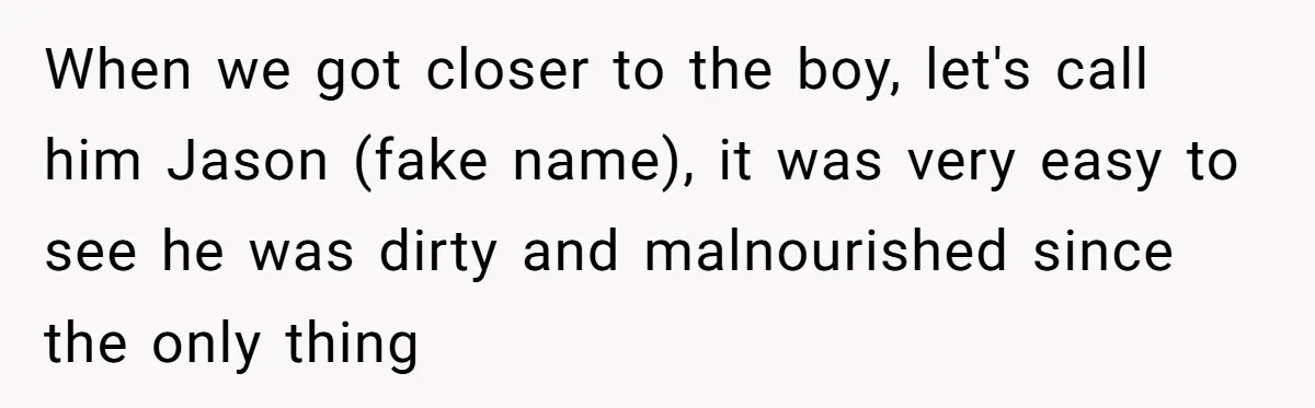 When we got closer to the boy, let's call him Jason (fake name), it was very easy to see he was dirty and malnourished since the only thing