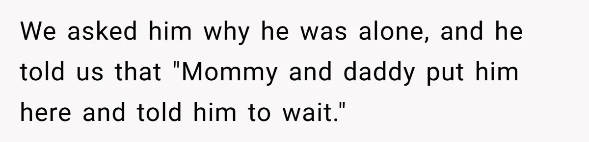 We asked him why he was alone, and he told us that "Mommy and daddy put him here and told him to wait."