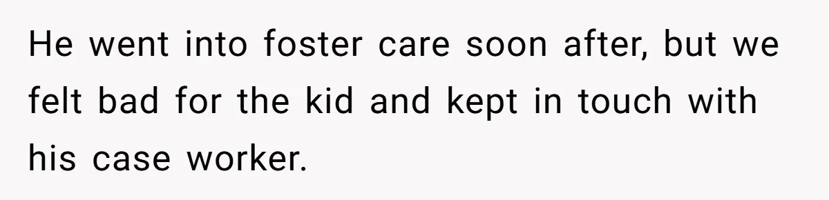 He went into foster care soon after, but we felt bad for the kid and kept in touch with his case worker.