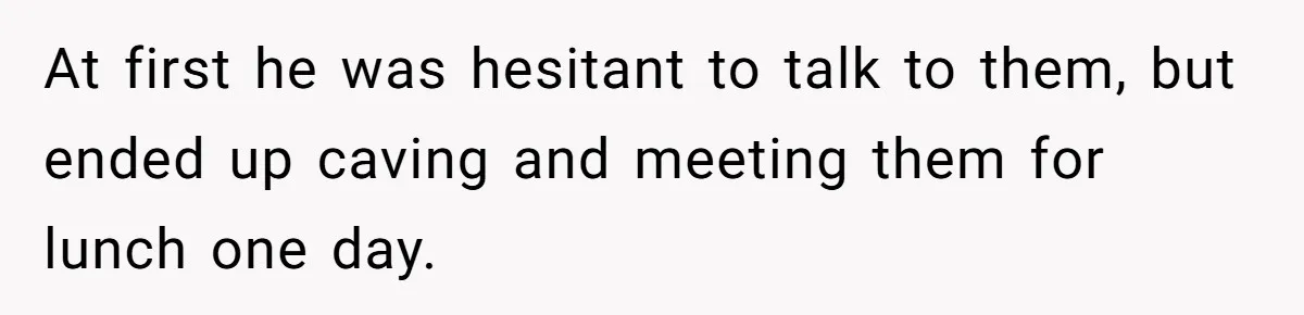At first he was hesitant to talk to them, but ended up caving and meeting them for lunch one day.
