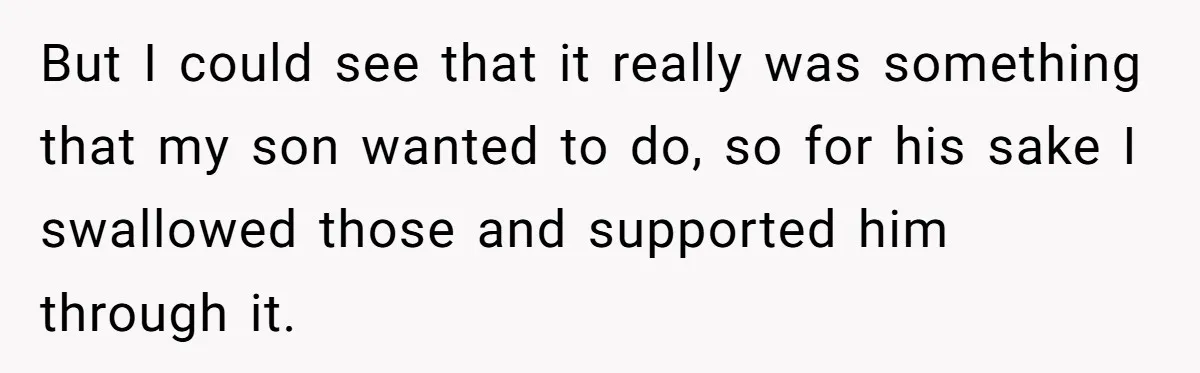But I could see that it really was something that my son wanted to do, so for his sake I swallowed those and supported him through it.