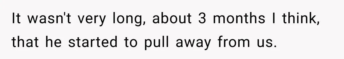 It wasn't very long, about 3 months I think, that he started to pull away from us.