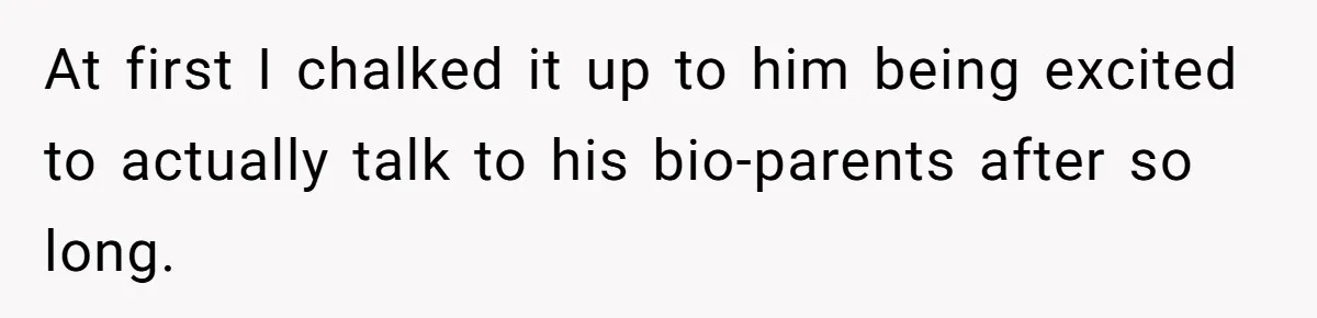 At first I chalked it up to him being excited to actually talk to his bio-parents after so long.