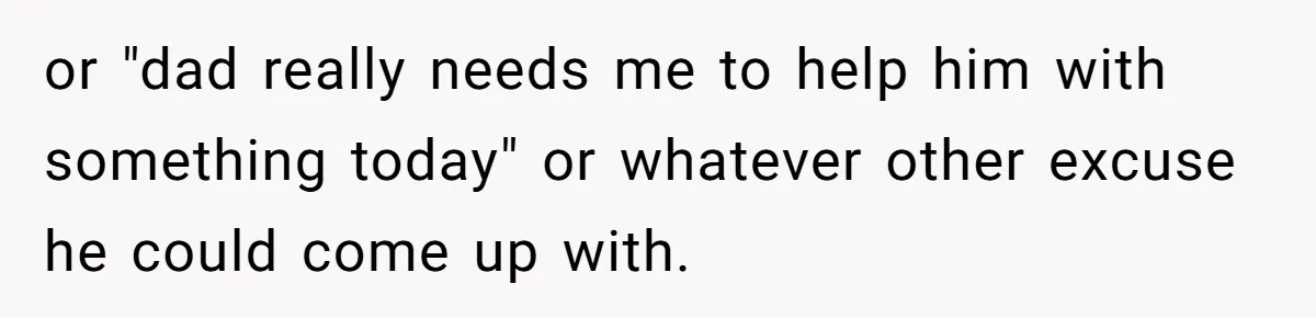 or "dad really needs me to help him with something today" or whatever other excuse he could come up with.