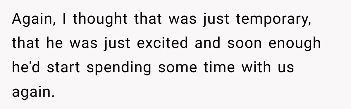 Again, I thought that was just temporary, that he was just excited and soon enough he'd start spending some time with us again.