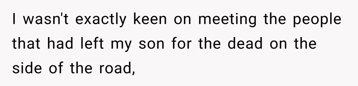 I wasn't exactly keen on meeting the people that had left my son for the dead on the side of the road,