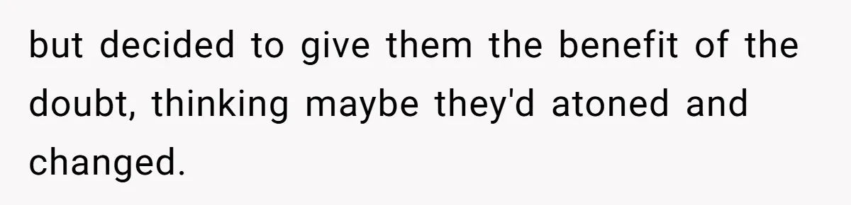 but decided to give them the benefit of the doubt, thinking maybe they'd atoned and changed.