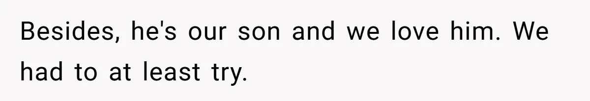 Besides, he's our son and we love him. We had to at least try.