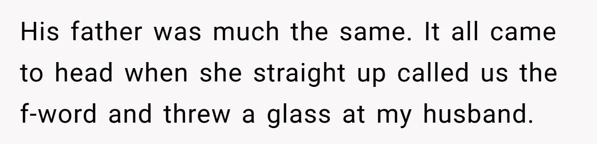 His father was much the same. It all came to head when she straight up called us the f-word and threw a glass at my husband.