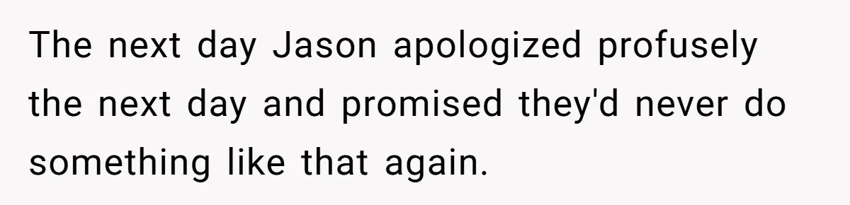 The next day Jason apologized profusely the next day and promised they'd never do something like that again.