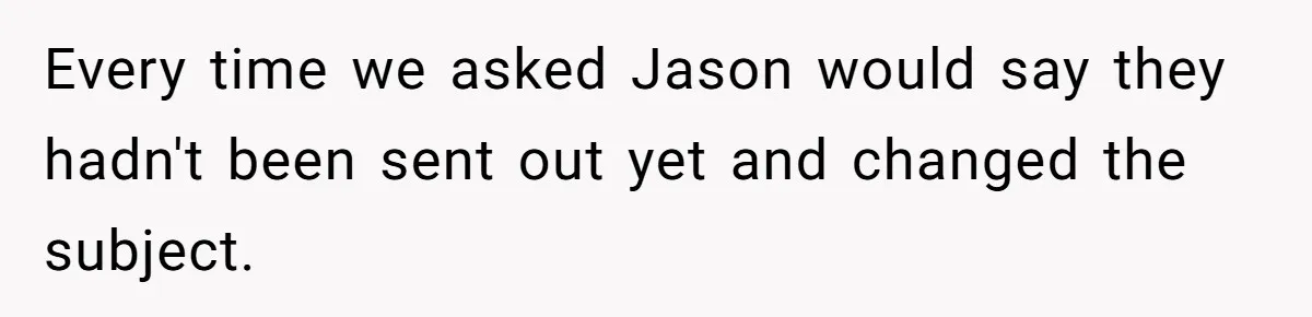 Every time we asked Jason would say they hadn't been sent out yet and changed the subject.