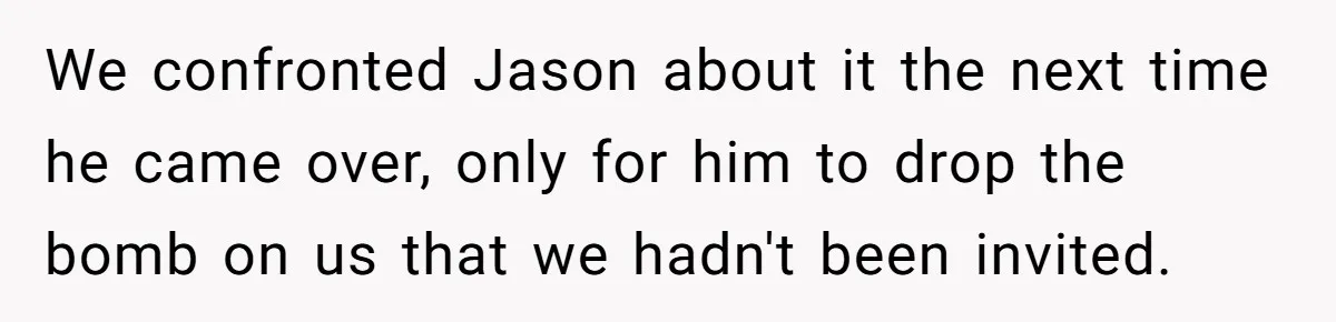 We confronted Jason about it the next time he came over, only for him to drop the bomb on us that we hadn't been invited.