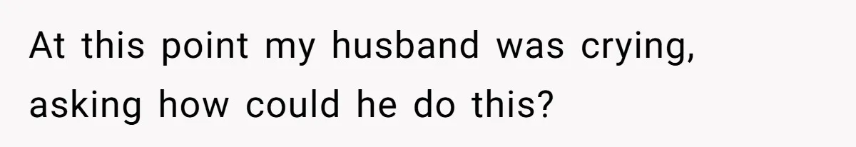 At this point my husband was crying, asking how could he do this?