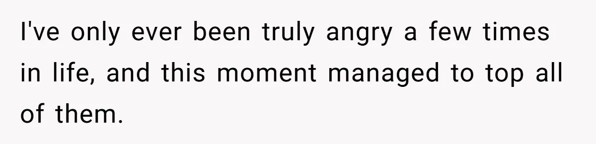 I've only ever been truly angry a few times in life, and this moment managed to top all of them.
