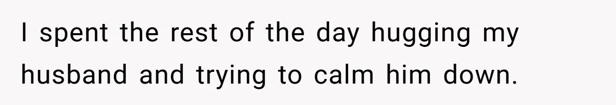 I spent the rest of the day hugging my husband and trying to calm him down.