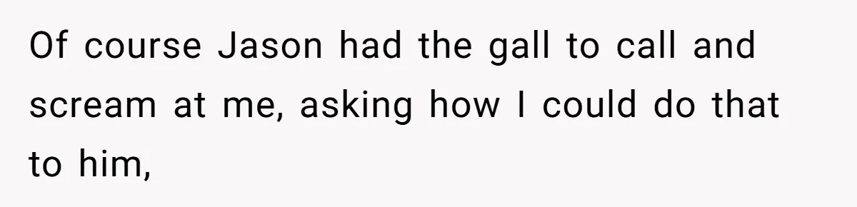 Of course Jason had the gall to call and scream at me, asking how I could do that to him,