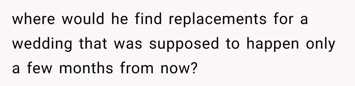 where would he find replacements for a wedding that was supposed to happen only a few months from now?