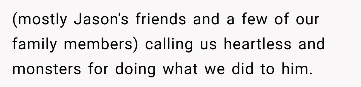(mostly Jason's friends and a few of our family members) calling us heartless and monsters for doing what we did to him.